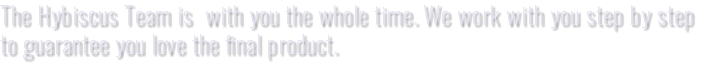 The Hybiscus Team is with you the whole time. We work with you step by step to guarantee you love the final product.